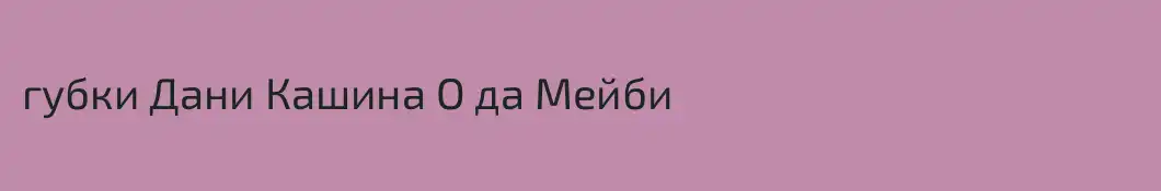 губки Дани Кашина О да Мейби